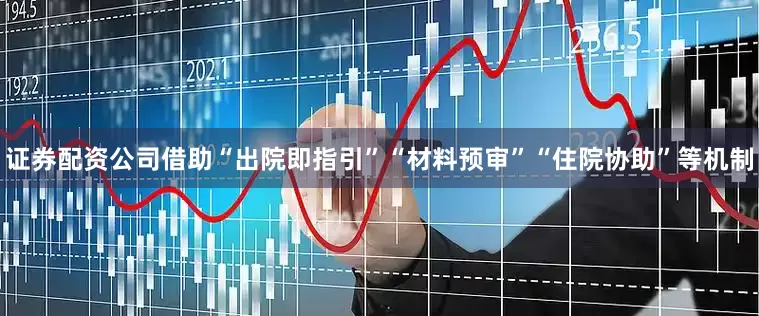 证券配资公司借助“出院即指引”“材料预审”“住院协助”等机制