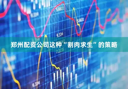 郑州配资公司这种“割肉求生”的策略