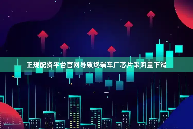 正规配资平台官网导致终端车厂芯片采购量下滑
