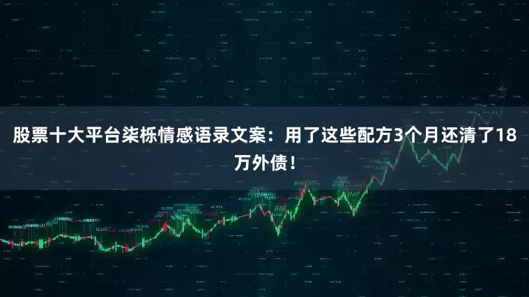 股票十大平台柒栎情感语录文案：用了这些配方3个月还清了18万外债！