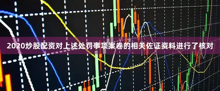 2020炒股配资对上述处罚事项案卷的相关佐证资料进行了核对