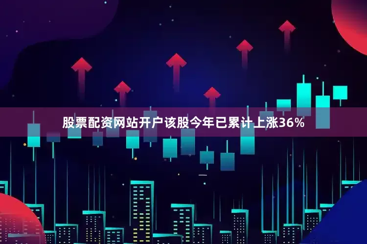 股票配资网站开户该股今年已累计上涨36%