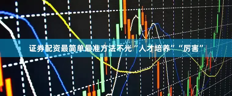 证券配资最简单最准方法不光“人才培养”“厉害”