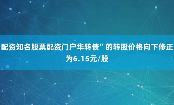 配资知名股票配资门户华转债”的转股价格向下修正为6.15元/股