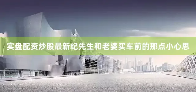 实盘配资炒股最新纪先生和老婆买车前的那点小心思