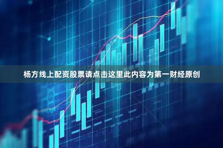 杨方线上配资股票请点击这里此内容为第一财经原创
