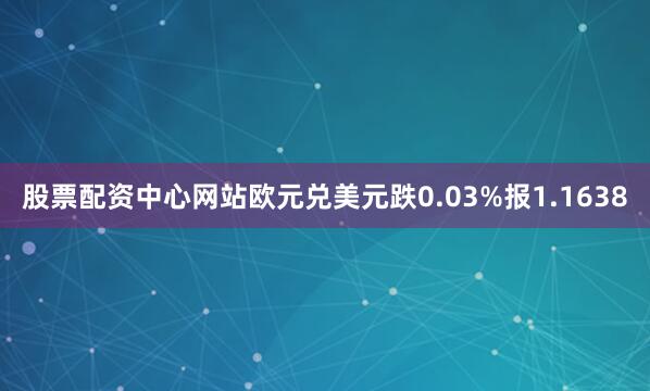 股票配资中心网站欧元兑美元跌0.03%报1.1638