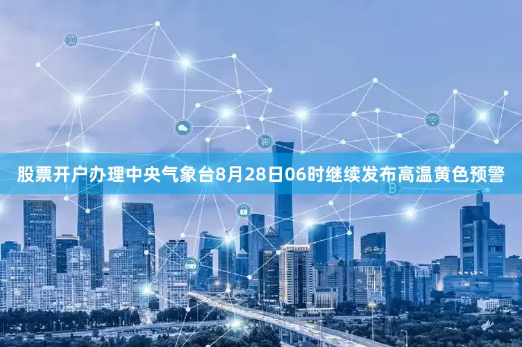 股票开户办理中央气象台8月28日06时继续发布高温黄色预警
