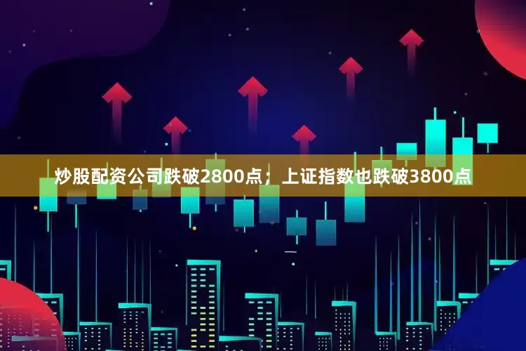 炒股配资公司跌破2800点；上证指数也跌破3800点