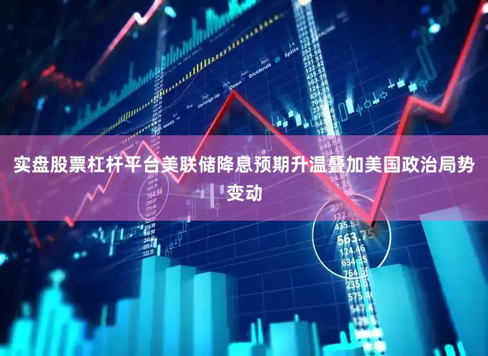 实盘股票杠杆平台美联储降息预期升温叠加美国政治局势变动