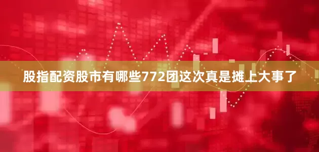 股指配资股市有哪些772团这次真是摊上大事了