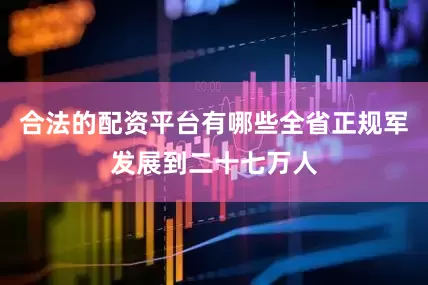 合法的配资平台有哪些全省正规军发展到二十七万人