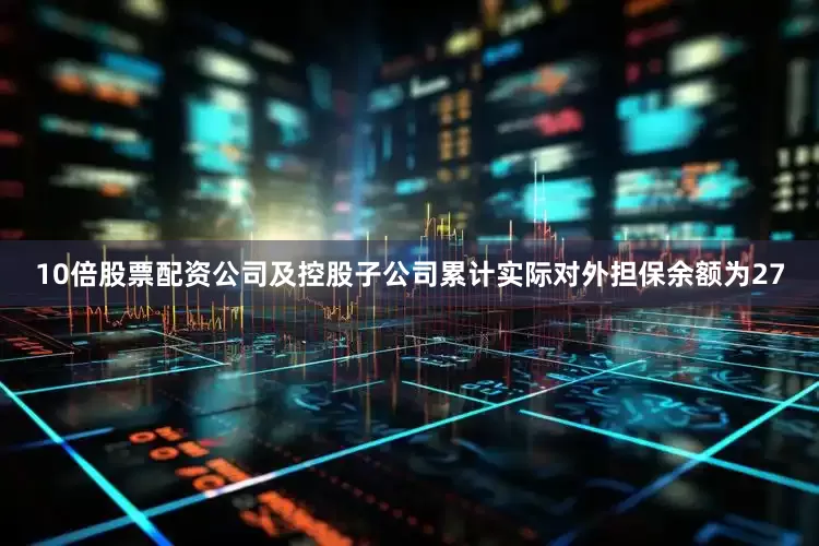 10倍股票配资公司及控股子公司累计实际对外担保余额为27