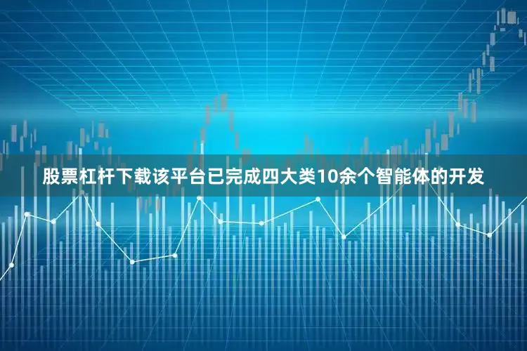 股票杠杆下载该平台已完成四大类10余个智能体的开发