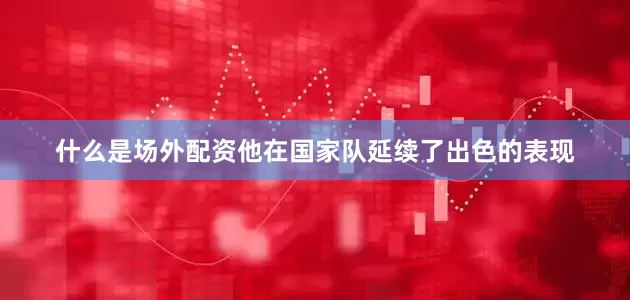 什么是场外配资他在国家队延续了出色的表现