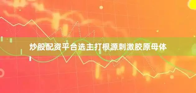 炒股配资平台选主打根源刺激胶原母体